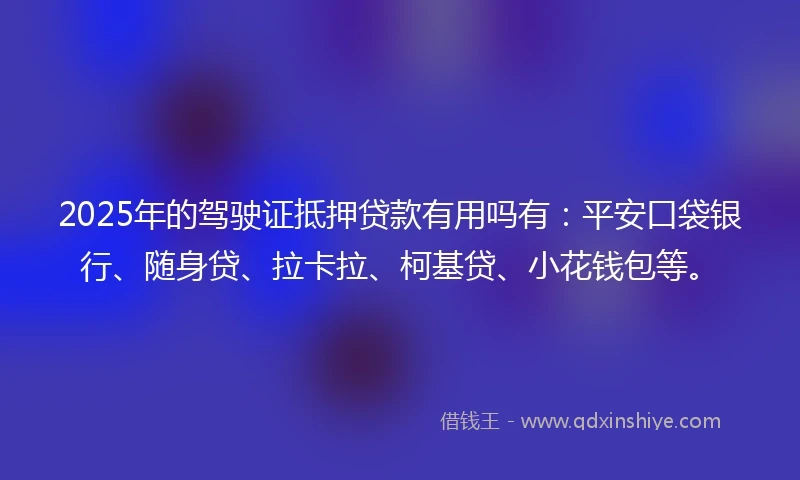 2025年的驾驶证抵押贷款有用吗有：平安口袋银行、随身贷、拉卡拉、柯基贷、小花钱包等。