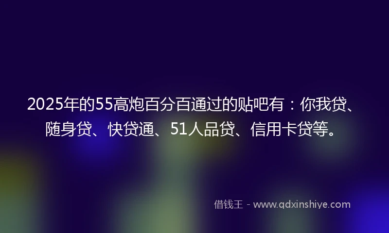 2025年的55高炮百分百通过的贴吧有：你我贷、随身贷、快贷通、51人品贷、信用卡贷等。