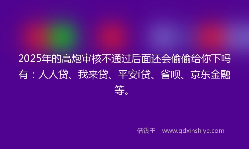 2025年的高炮审核不通过后面还会偷偷给你下吗有：人人贷、我来贷、平安i贷、省呗、京东金融等。