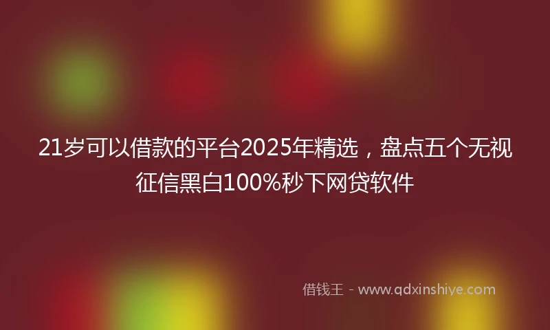 21岁可以借款的平台2025年精选，盘点五个无视征信黑白100%秒下网贷软件