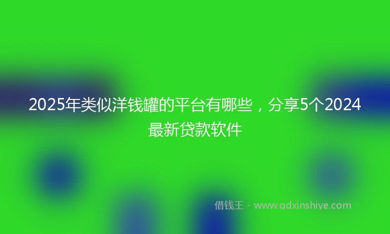 2025年类似洋钱罐的平台有哪些，分享5个2024最新贷款软件