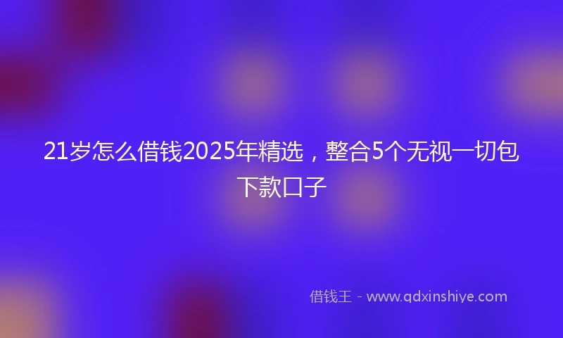 21岁怎么借钱2025年精选，整合5个无视一切包下款口子