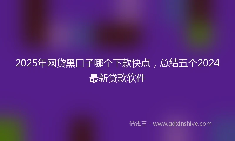 2025年网贷黑口子哪个下款快点，总结五个2024最新贷款软件