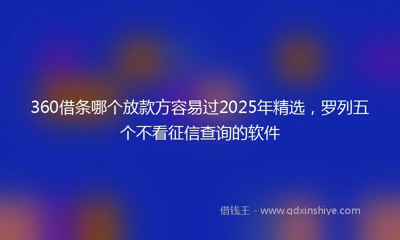 360借条哪个放款方容易过2025年精选，罗列五个不看征信查询的软件