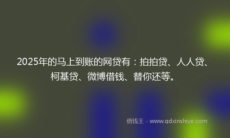 2025年的马上到账的网贷有：拍拍贷、人人贷、柯基贷、微博借钱、替你还等。