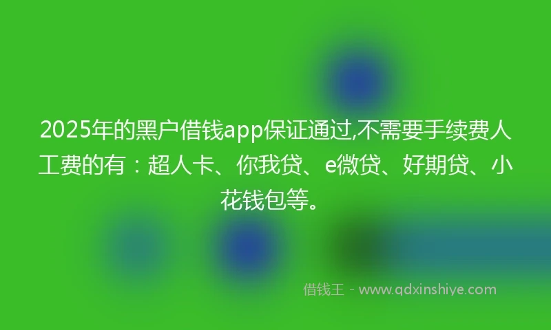 2025年的黑户借钱app保证通过,不需要手续费人工费的有：超人卡、你我贷、e微贷、好期贷、小花钱包等。
