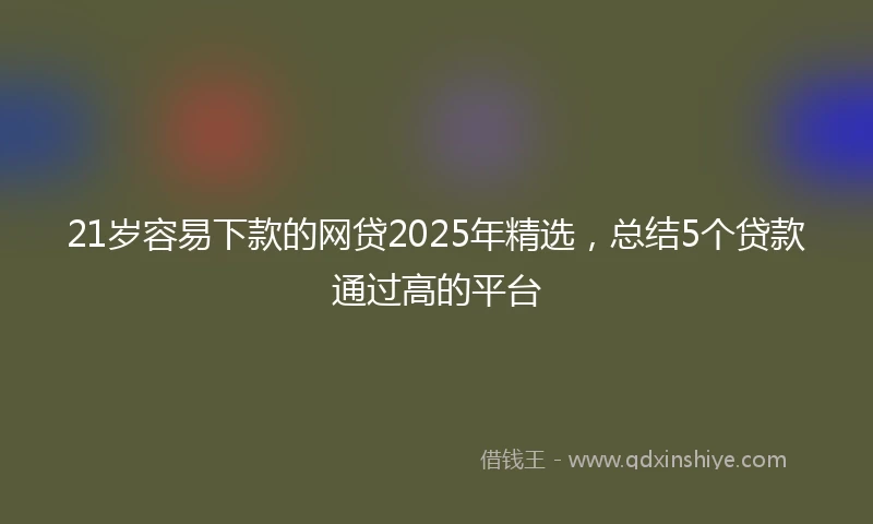 21岁容易下款的网贷2025年精选，总结5个贷款通过高的平台