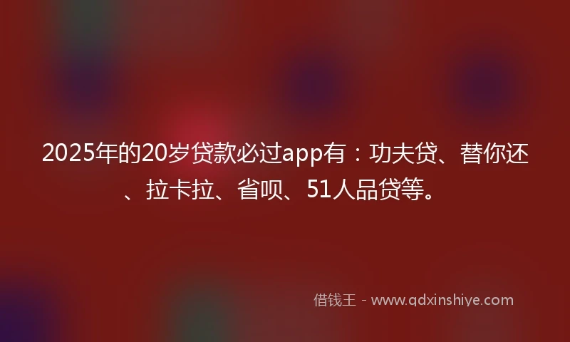 2025年的20岁贷款必过app有：功夫贷、替你还、拉卡拉、省呗、51人品贷等。