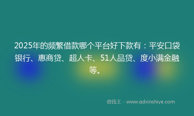 2025年的频繁借款哪个平台好下款有：平安口袋银行、惠商贷、超人卡、51人品贷、度小满金融等。