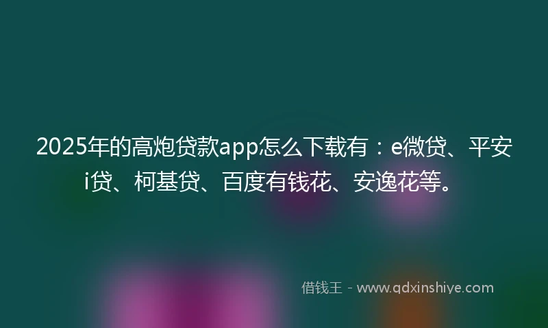 2025年的高炮贷款app怎么下载有：e微贷、平安i贷、柯基贷、百度有钱花、安逸花等。