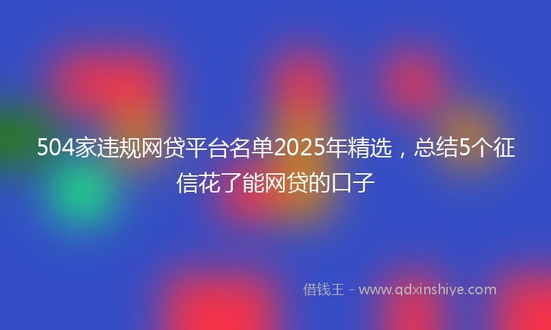 504家违规网贷平台名单2025年精选，总结5个征信花了能网贷的口子