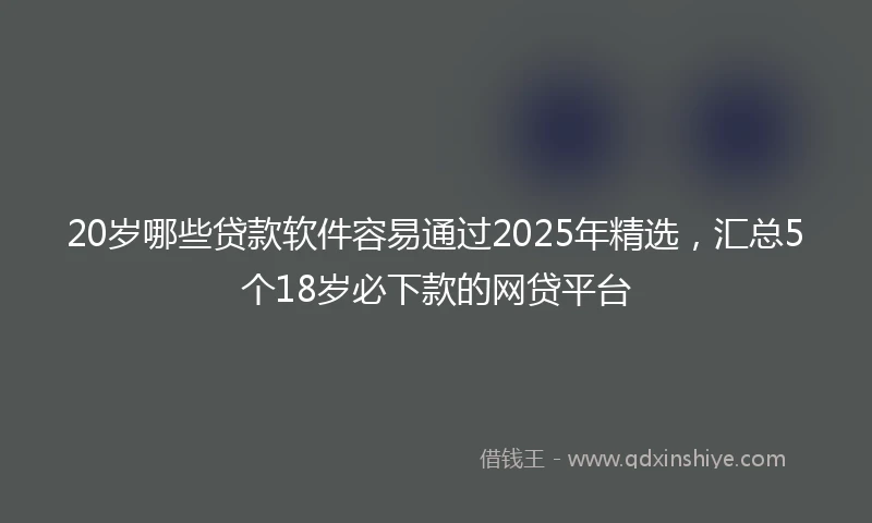 20岁哪些贷款软件容易通过2025年精选，汇总5个18岁必下款的网贷平台