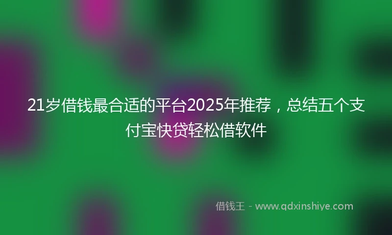 21岁借钱最合适的平台2025年推荐，总结五个支付宝快贷轻松借软件