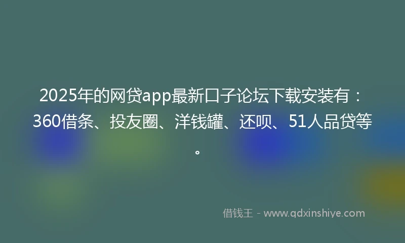2025年的网贷app最新口子论坛下载安装有：360借条、投友圈、洋钱罐、还呗、51人品贷等。