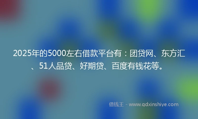 2025年的5000左右借款平台有：团贷网、东方汇、51人品贷、好期贷、百度有钱花等。