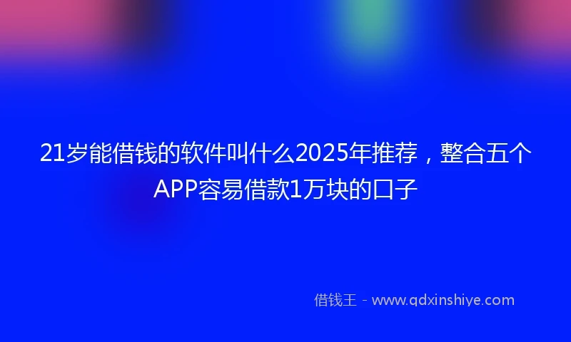 21岁能借钱的软件叫什么2025年推荐，整合五个APP容易借款1万块的口子