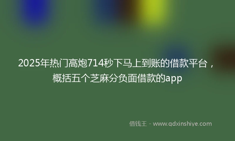 2025年热门高炮714秒下马上到账的借款平台，概括五个芝麻分负面借款的app