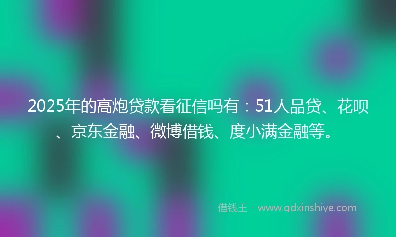 2025年的高炮贷款看征信吗有：51人品贷、花呗、京东金融、微博借钱、度小满金融等。