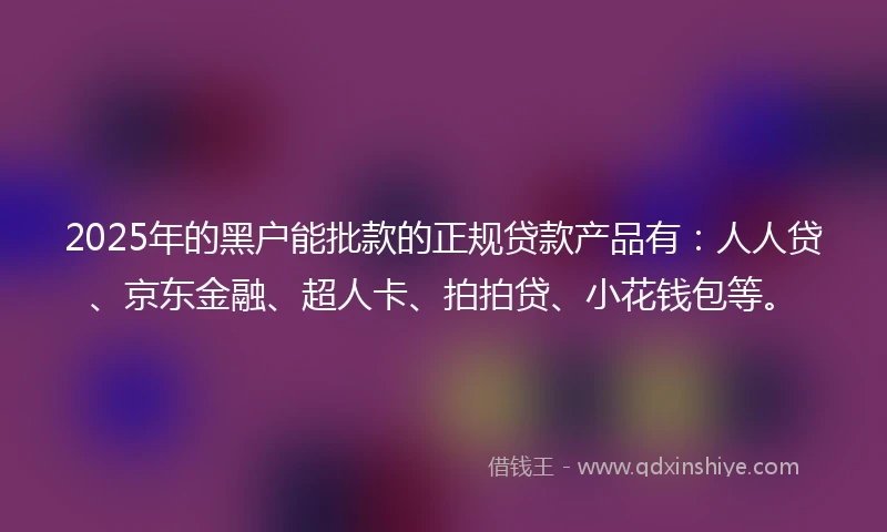2025年的黑户能批款的正规贷款产品有：人人贷、京东金融、超人卡、拍拍贷、小花钱包等。