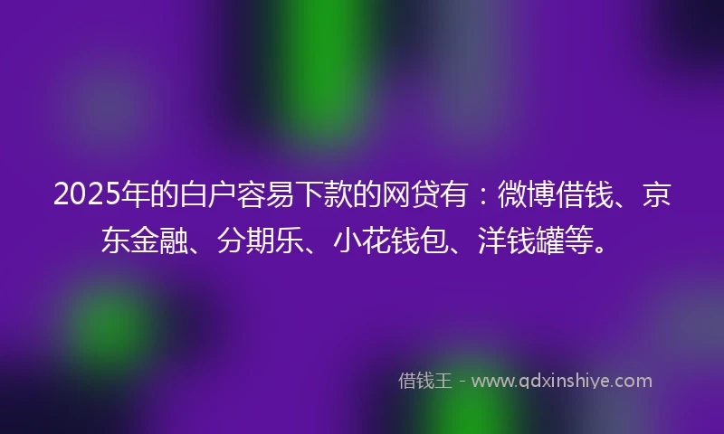 2025年的白户容易下款的网贷有：微博借钱、京东金融、分期乐、小花钱包、洋钱罐等。