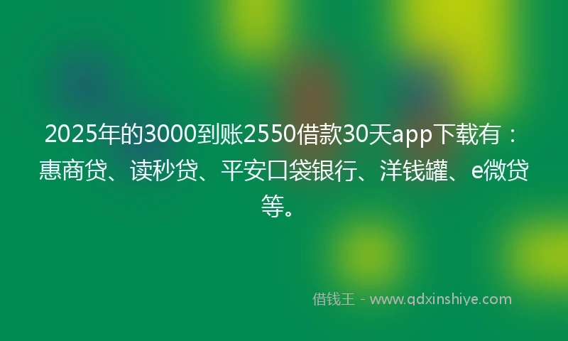 2025年的3000到账2550借款30天app下载有：惠商贷、读秒贷、平安口袋银行、洋钱罐、e微贷等。