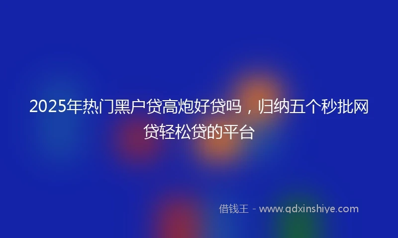2025年热门黑户贷高炮好贷吗，归纳五个秒批网贷轻松贷的平台