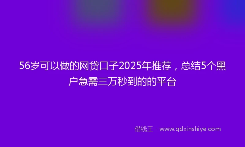 56岁可以做的网贷口子2025年推荐，总结5个黑户急需三万秒到的的平台