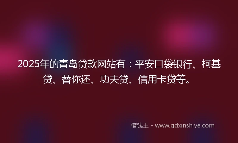 2025年的青岛贷款网站有：平安口袋银行、柯基贷、替你还、功夫贷、信用卡贷等。