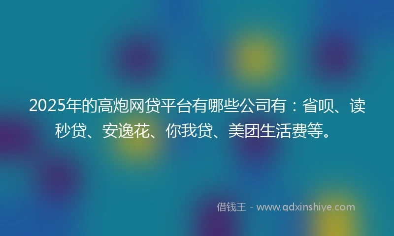 2025年的高炮网贷平台有哪些公司有：省呗、读秒贷、安逸花、你我贷、美团生活费等。