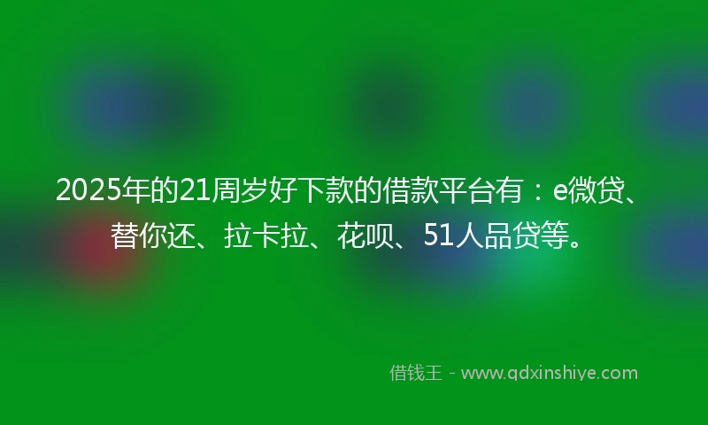 2025年的21周岁好下款的借款平台有：e微贷、替你还、拉卡拉、花呗、51人品贷等。