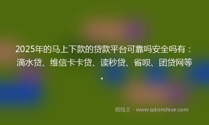 2025年的马上下款的贷款平台可靠吗安全吗有：滴水贷、维信卡卡贷、读秒贷、省呗、团贷网等。