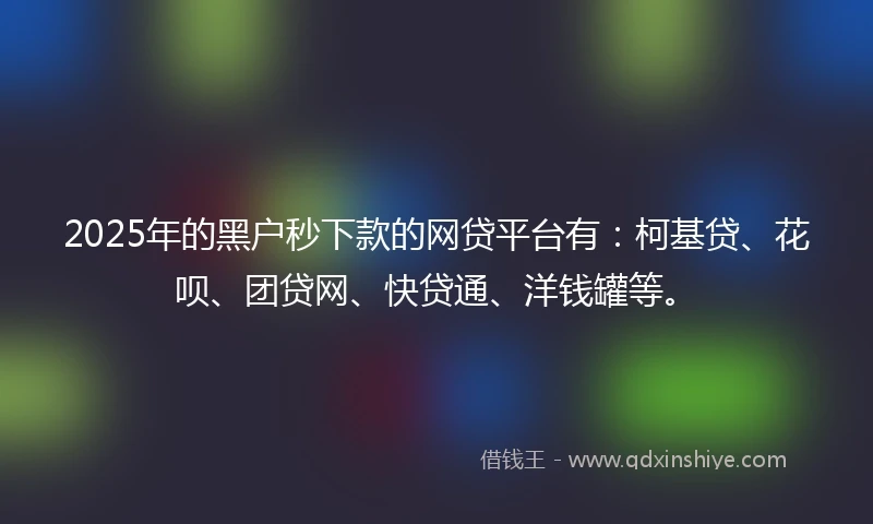 2025年的黑户秒下款的网贷平台有：柯基贷、花呗、团贷网、快贷通、洋钱罐等。