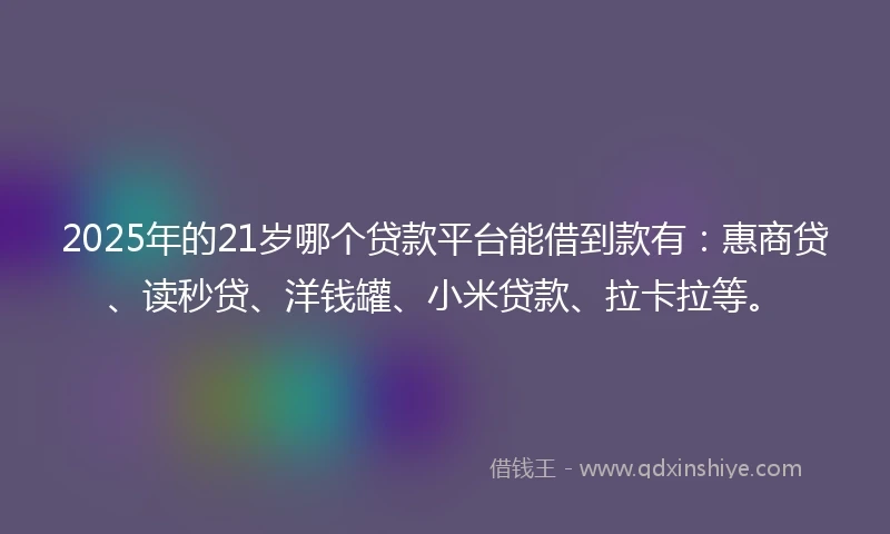2025年的21岁哪个贷款平台能借到款有：惠商贷、读秒贷、洋钱罐、小米贷款、拉卡拉等。