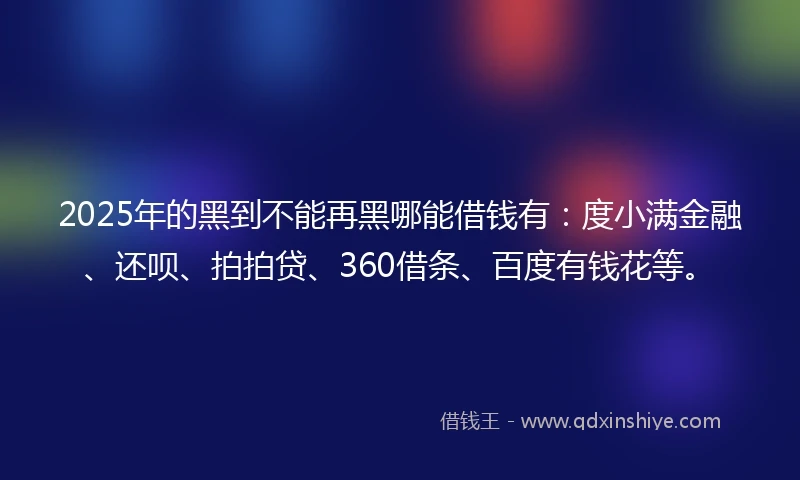 2025年的黑到不能再黑哪能借钱有：度小满金融、还呗、拍拍贷、360借条、百度有钱花等。