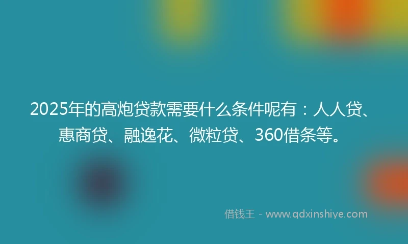 2025年的高炮贷款需要什么条件呢有：人人贷、惠商贷、融逸花、微粒贷、360借条等。