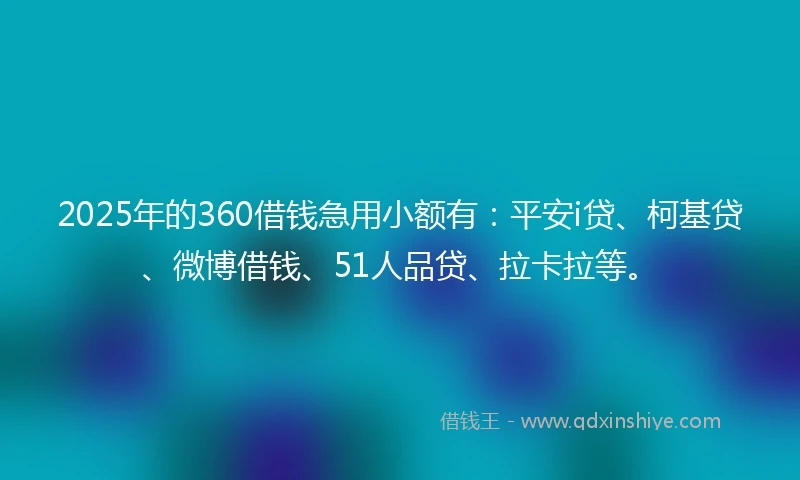 2025年的360借钱急用小额有：平安i贷、柯基贷、微博借钱、51人品贷、拉卡拉等。