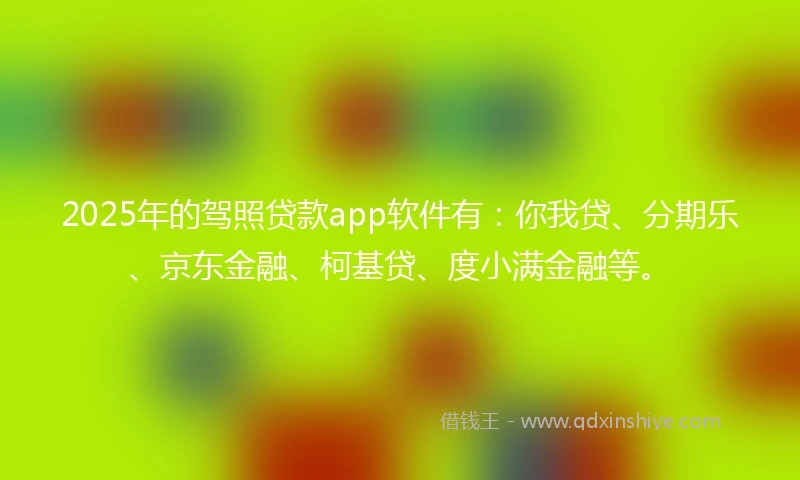 2025年的驾照贷款app软件有：你我贷、分期乐、京东金融、柯基贷、度小满金融等。