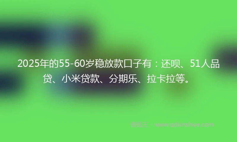 2025年的55-60岁稳放款口子有：还呗、51人品贷、小米贷款、分期乐、拉卡拉等。