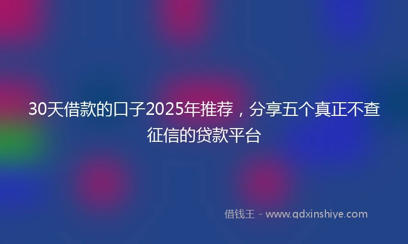 30天借款的口子2025年推荐，分享五个真正不查征信的贷款平台