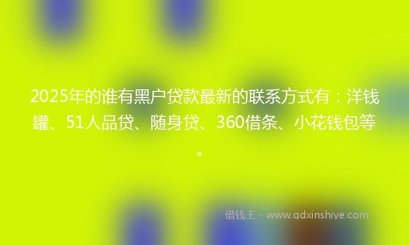 2025年的谁有黑户贷款最新的联系方式有：洋钱罐、51人品贷、随身贷、360借条、小花钱包等。
