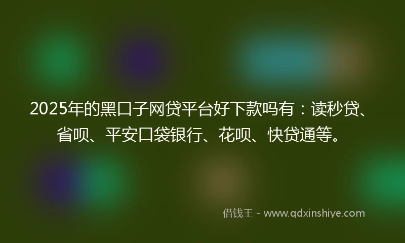 2025年的黑口子网贷平台好下款吗有：读秒贷、省呗、平安口袋银行、花呗、快贷通等。
