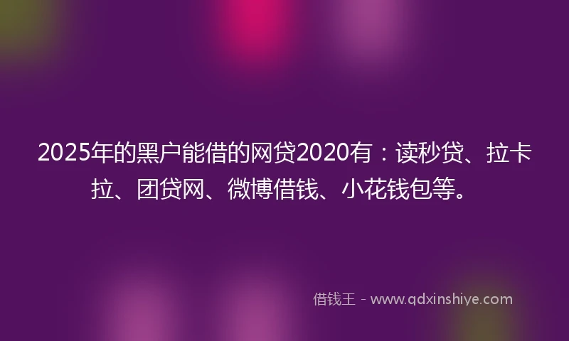 2025年的黑户能借的网贷2020有：读秒贷、拉卡拉、团贷网、微博借钱、小花钱包等。
