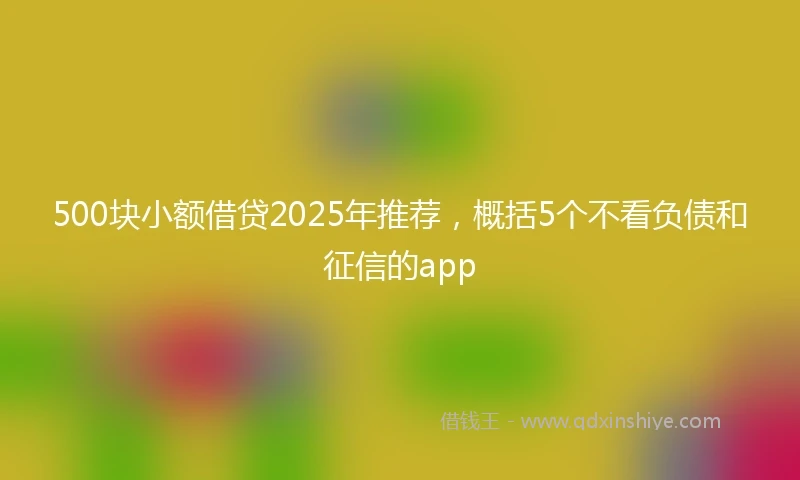500块小额借贷2025年推荐，概括5个不看负债和征信的app