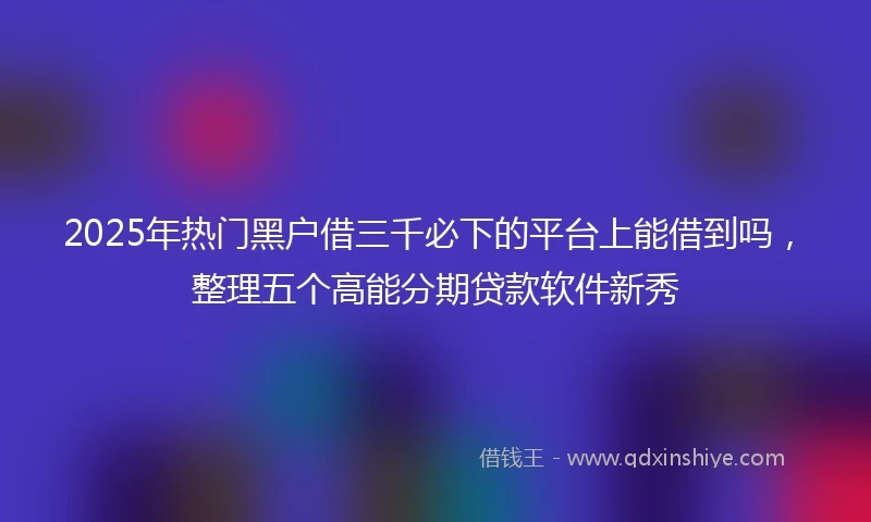 2025年热门黑户借三千必下的平台上能借到吗，整理五个高能分期贷款软件新秀