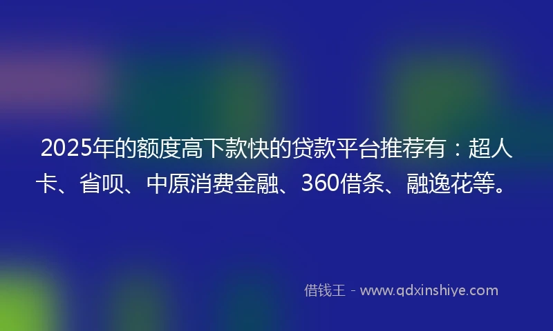 2025年的额度高下款快的贷款平台推荐有：超人卡、省呗、中原消费金融、360借条、融逸花等。
