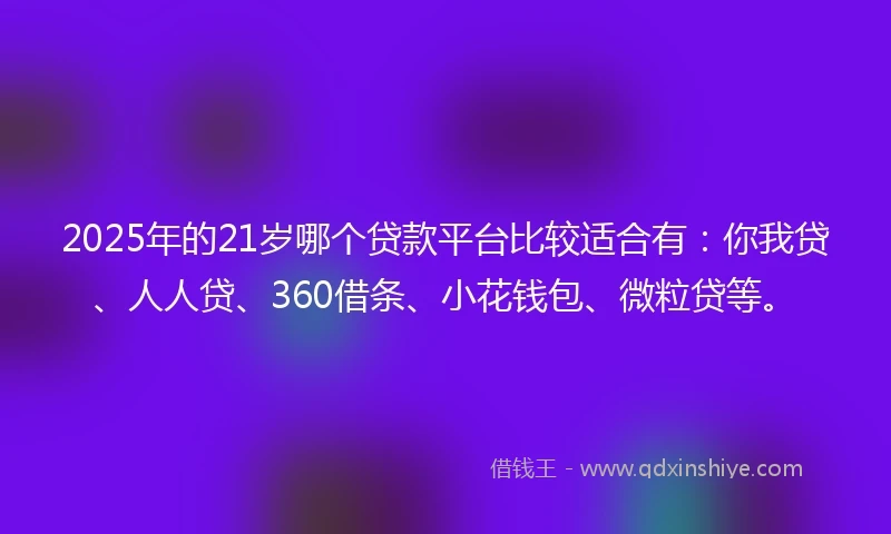2025年的21岁哪个贷款平台比较适合有：你我贷、人人贷、360借条、小花钱包、微粒贷等。