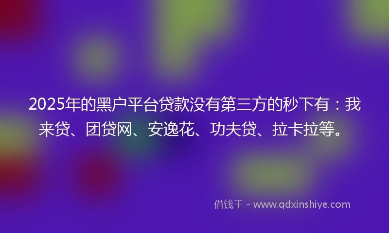 2025年的黑户平台贷款没有第三方的秒下有：我来贷、团贷网、安逸花、功夫贷、拉卡拉等。