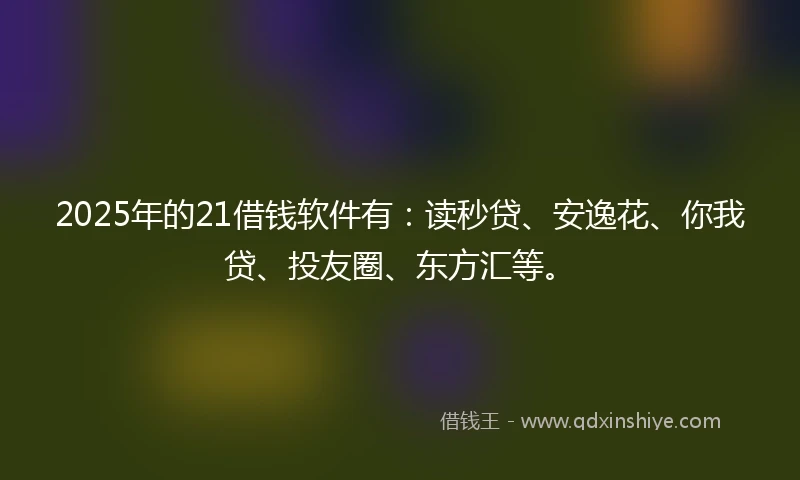2025年的21借钱软件有：读秒贷、安逸花、你我贷、投友圈、东方汇等。