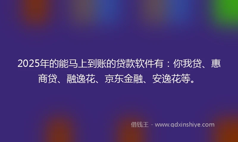 2025年的能马上到账的贷款软件有：你我贷、惠商贷、融逸花、京东金融、安逸花等。