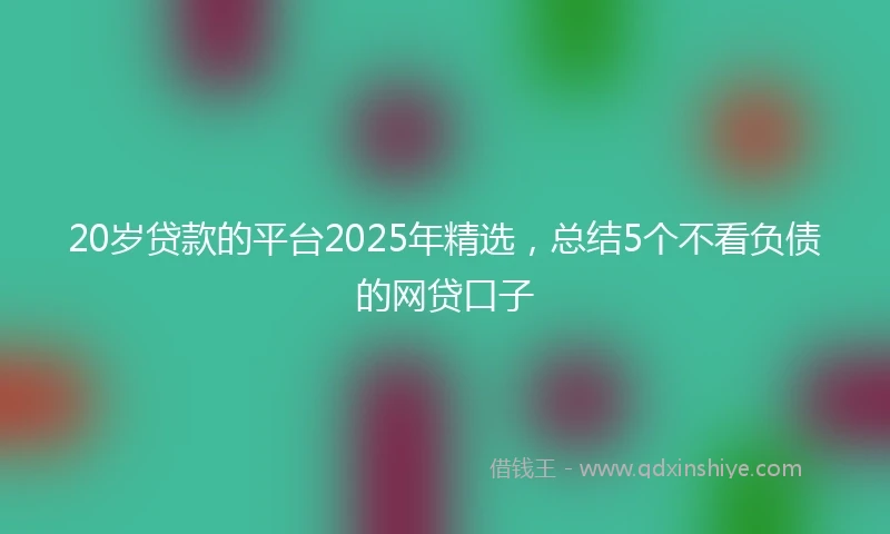 20岁贷款的平台2025年精选，总结5个不看负债的网贷口子